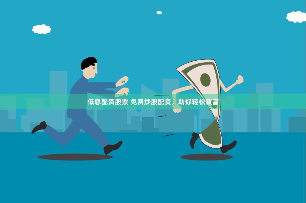 低息配资股票 免费炒股配资，助你轻松致富