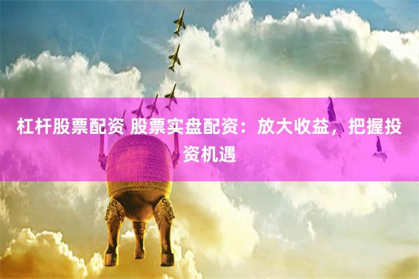 杠杆股票配资 股票实盘配资：放大收益，把握投资机遇