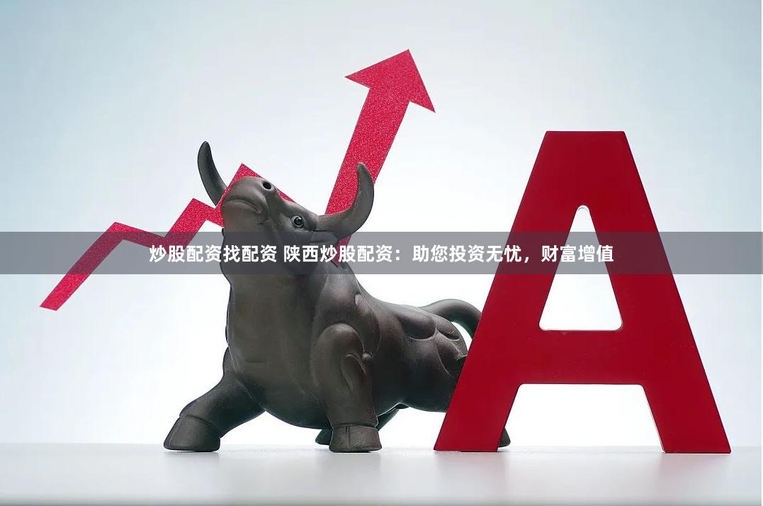 炒股配资找配资 陕西炒股配资：助您投资无忧，财富增值
