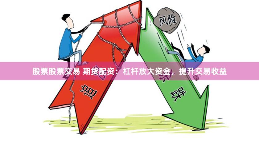 股票股票交易 期货配资：杠杆放大资金，提升交易收益