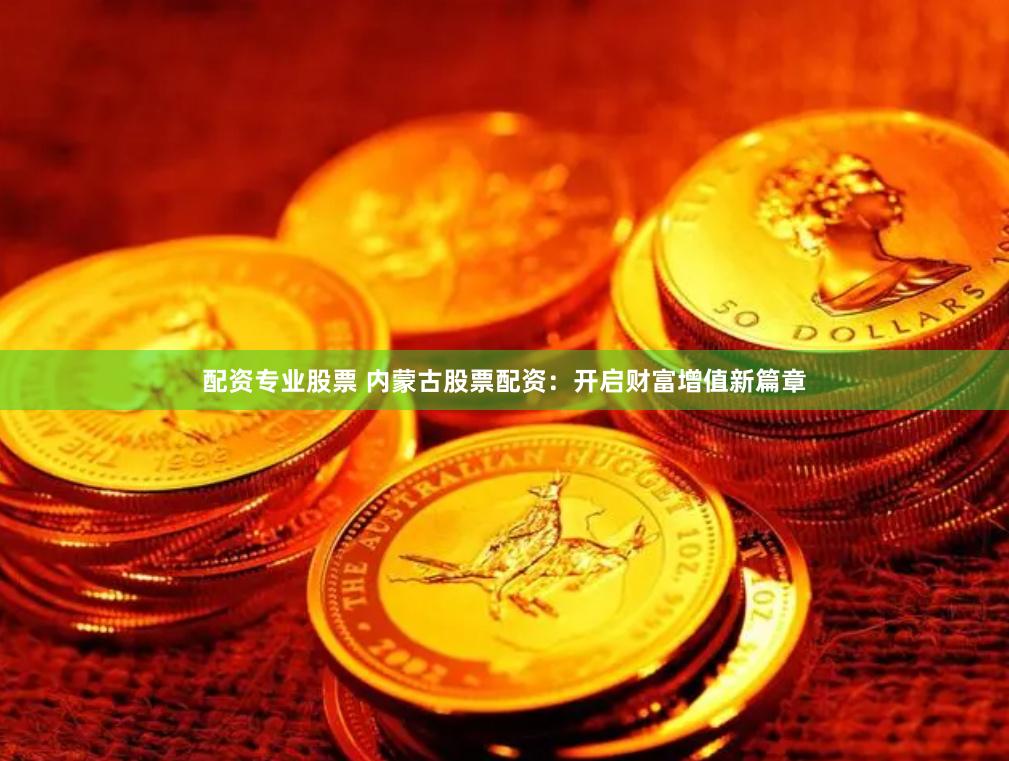 配资专业股票 内蒙古股票配资：开启财富增值新篇章