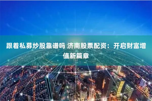 跟着私募炒股靠谱吗 济南股票配资：开启财富增值新篇章