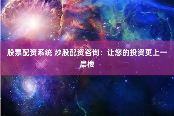 股票配资系统 炒股配资咨询：让您的投资更上一层楼
