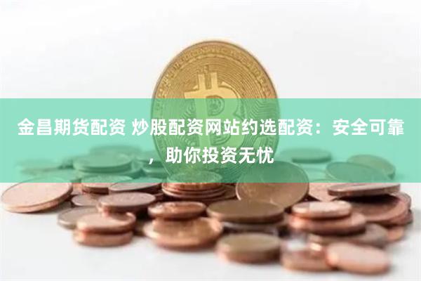 金昌期货配资 炒股配资网站约选配资：安全可靠，助你投资无忧