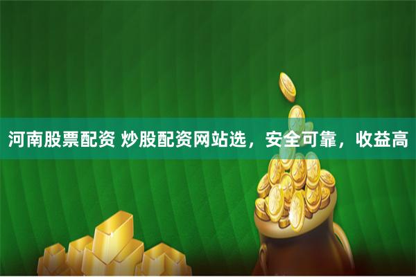 河南股票配资 炒股配资网站选，安全可靠，收益高