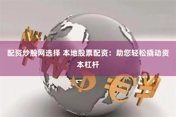 配资炒股网选择 本地股票配资：助您轻松撬动资本杠杆