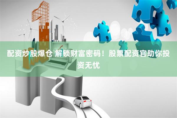 配资炒股爆仓 解锁财富密码！股票配资官助你投资无忧