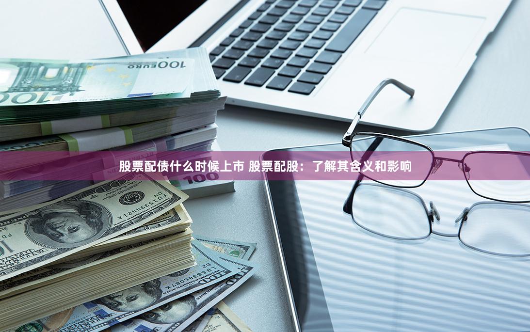 股票配债什么时候上市 股票配股：了解其含义和影响