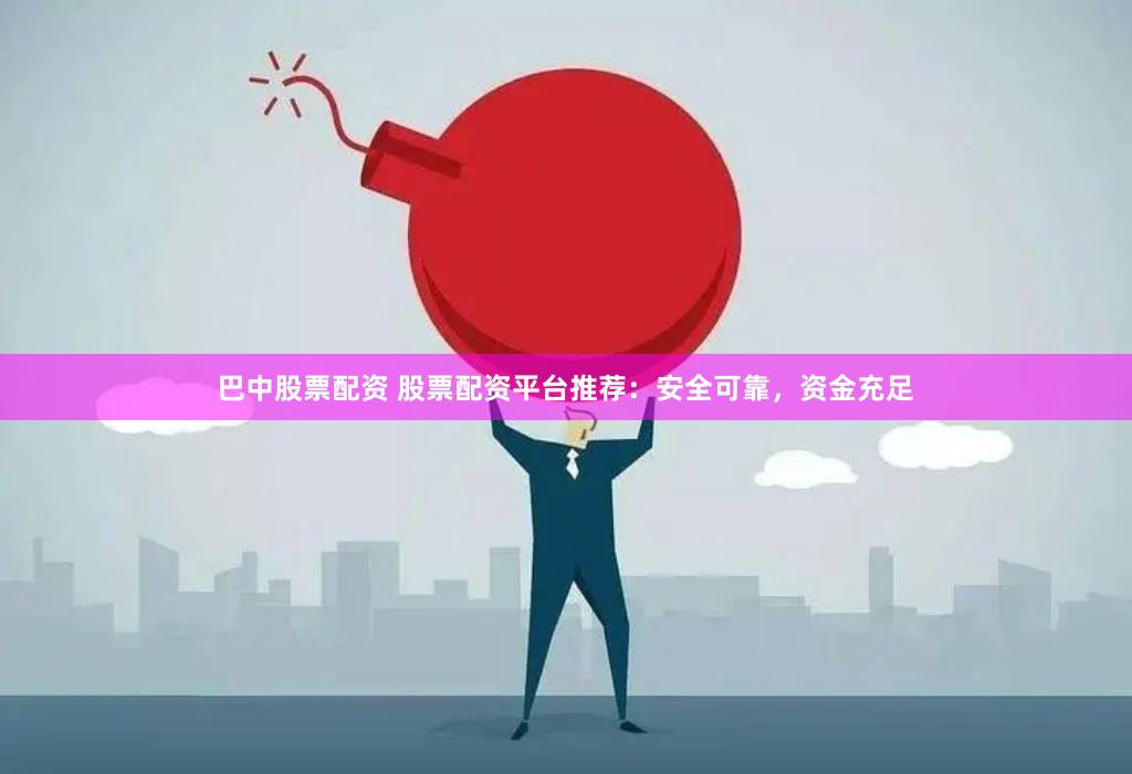 巴中股票配资 股票配资平台推荐：安全可靠，资金充足